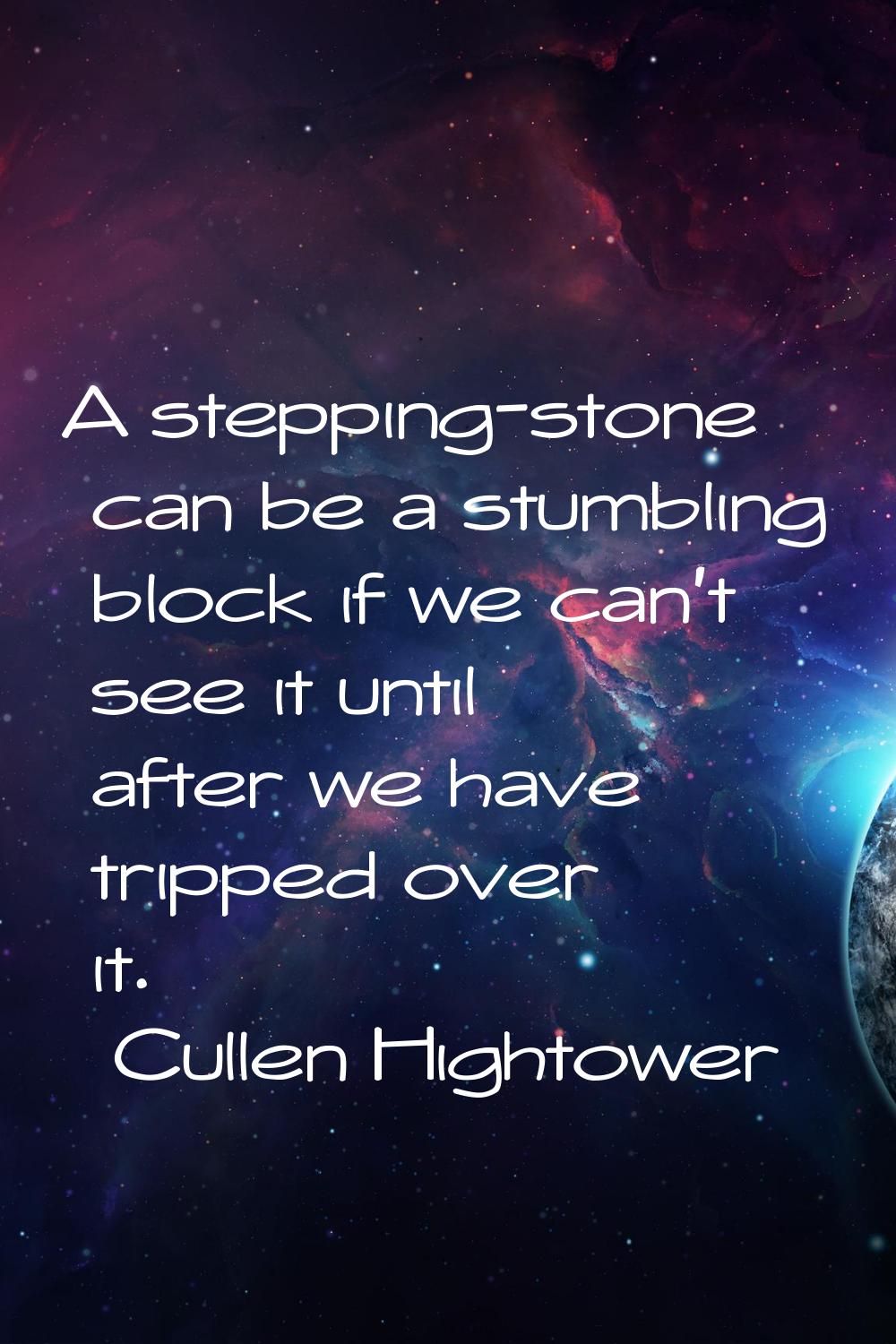 A stepping-stone can be a stumbling block if we can't see it until after we have tripped over it.