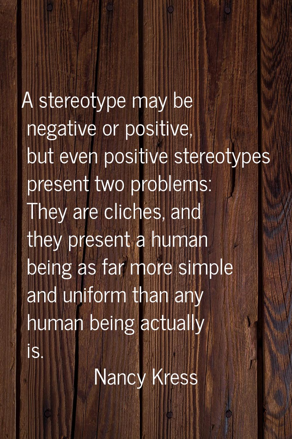 A stereotype may be negative or positive, but even positive stereotypes present two problems: They 