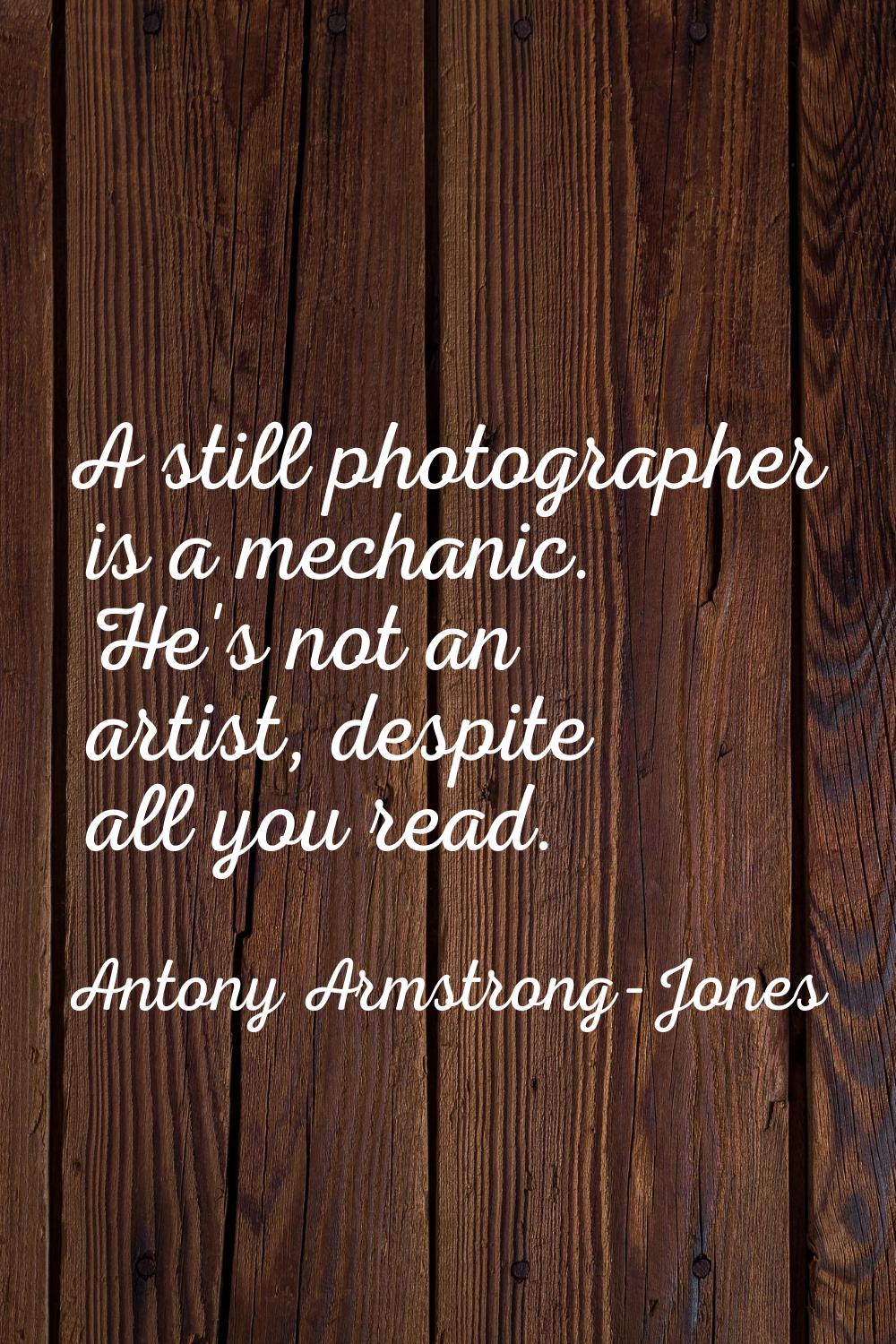 A still photographer is a mechanic. He's not an artist, despite all you read.