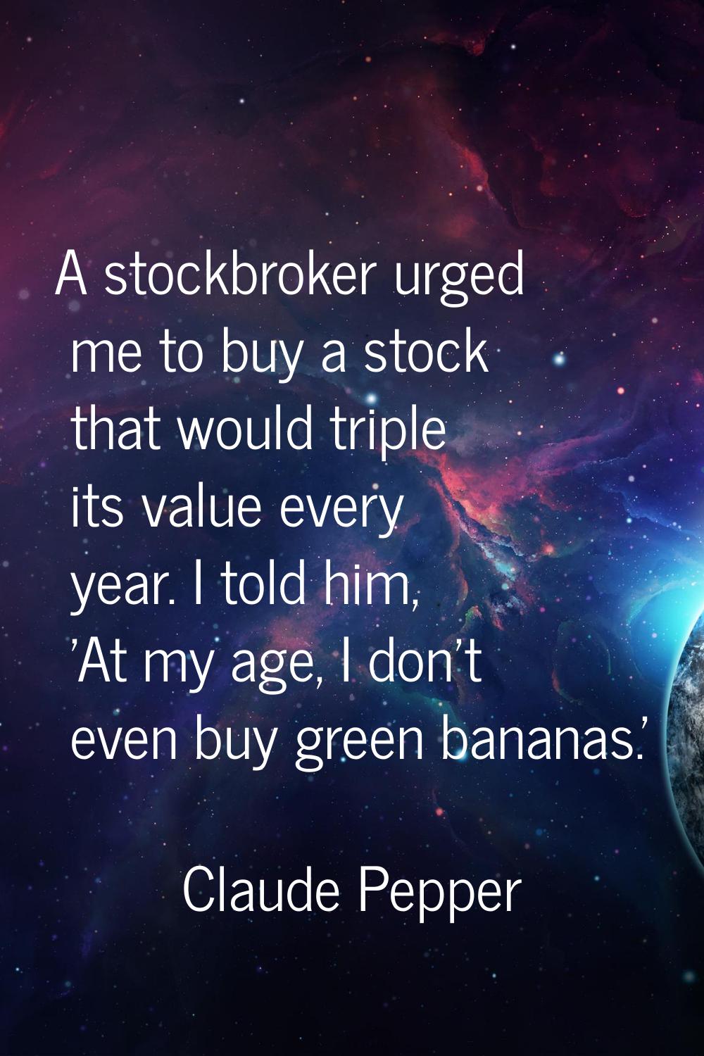 A stockbroker urged me to buy a stock that would triple its value every year. I told him, 'At my ag