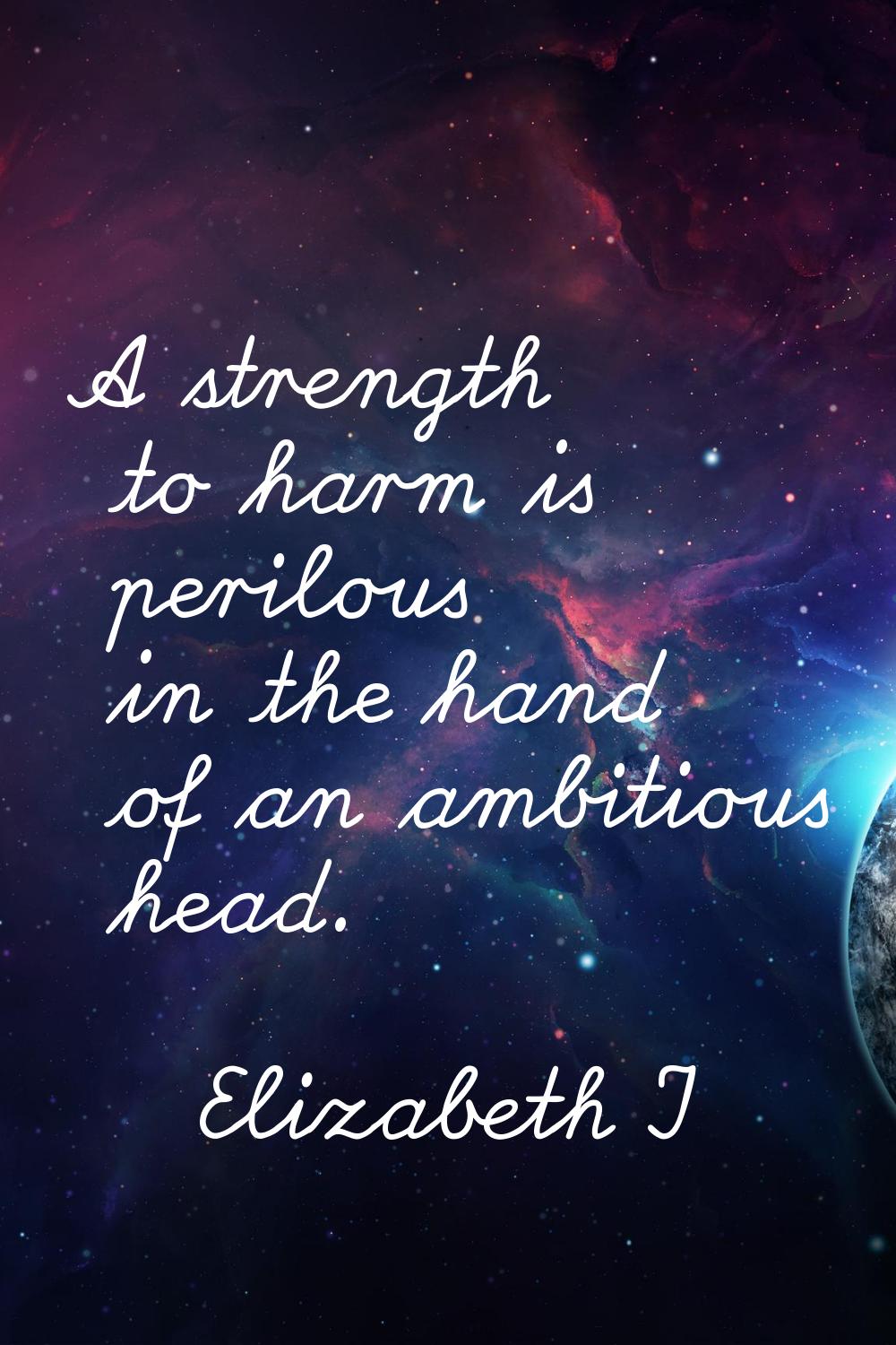 A strength to harm is perilous in the hand of an ambitious head.
