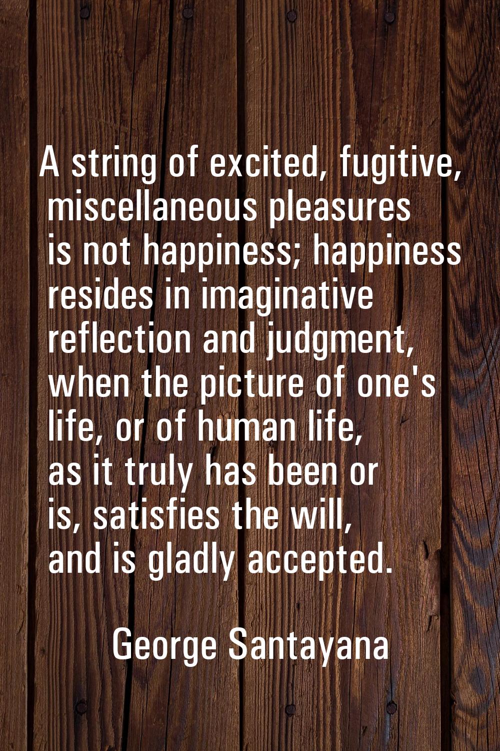 A string of excited, fugitive, miscellaneous pleasures is not happiness; happiness resides in imagi