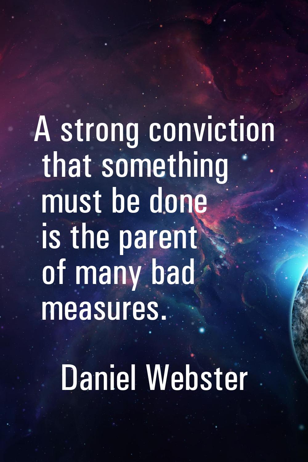 A strong conviction that something must be done is the parent of many bad measures.
