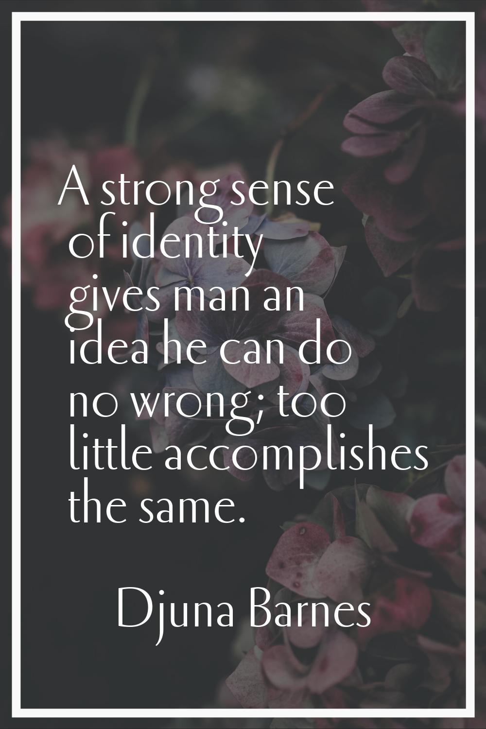A strong sense of identity gives man an idea he can do no wrong; too little accomplishes the same.