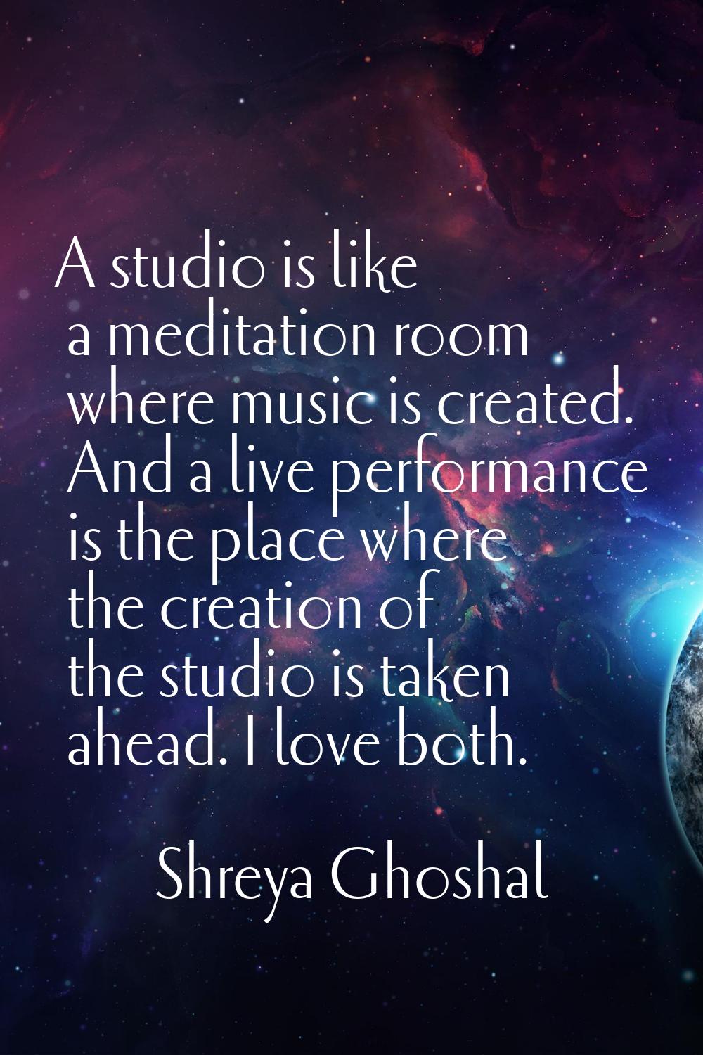 A studio is like a meditation room where music is created. And a live performance is the place wher