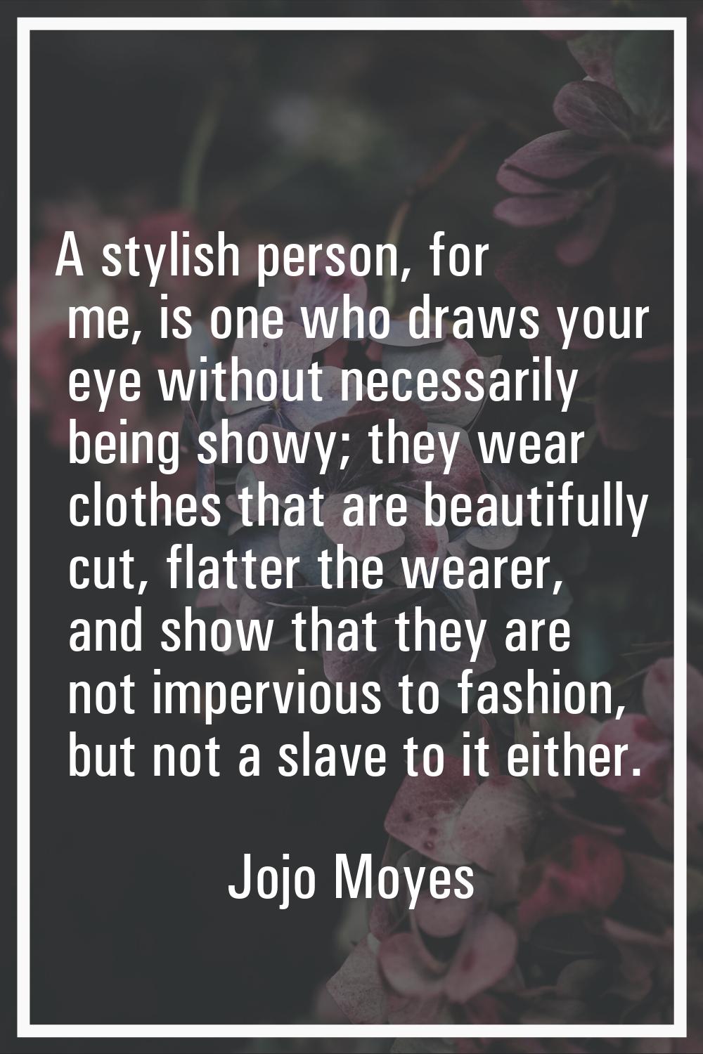 A stylish person, for me, is one who draws your eye without necessarily being showy; they wear clot