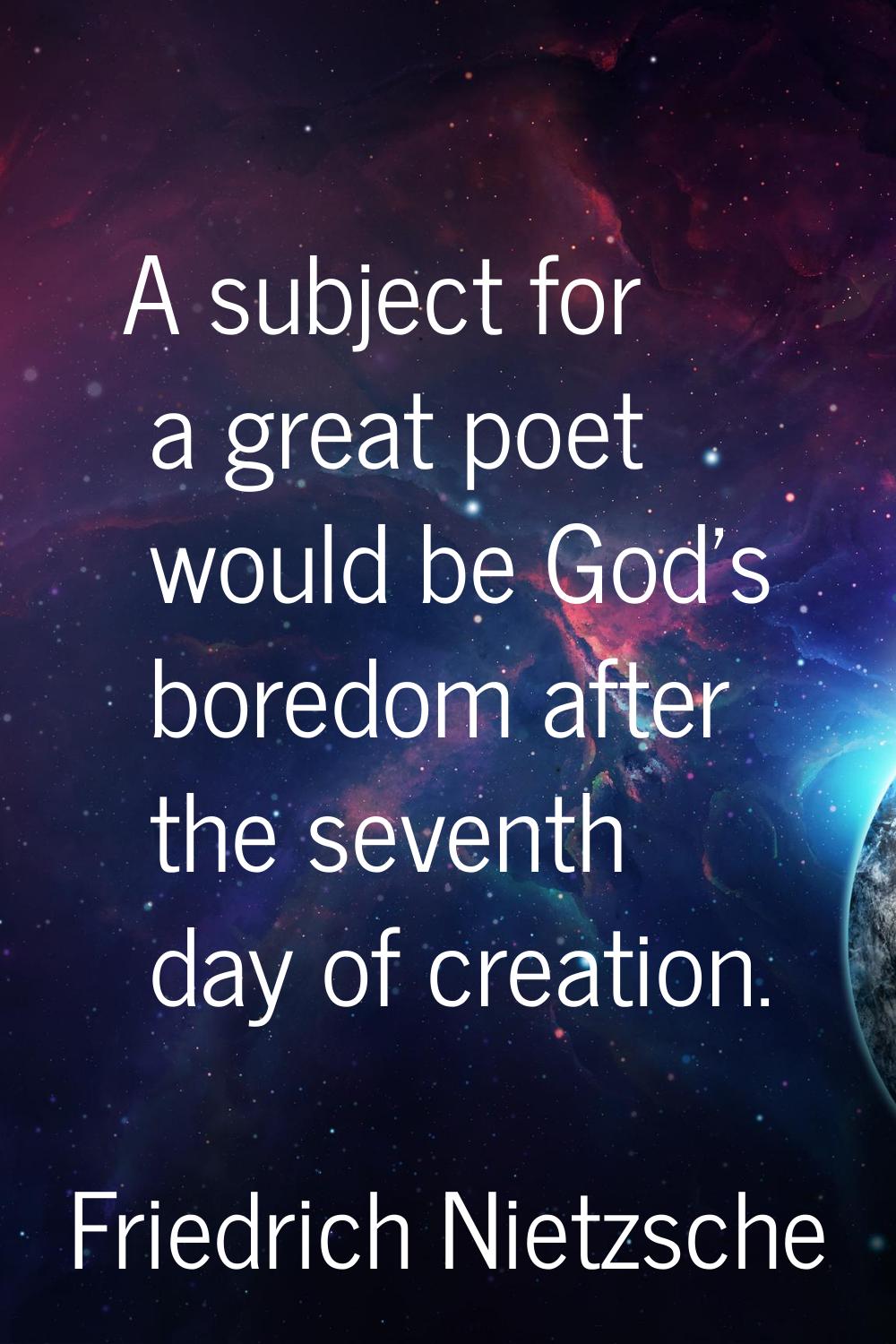 A subject for a great poet would be God's boredom after the seventh day of creation.