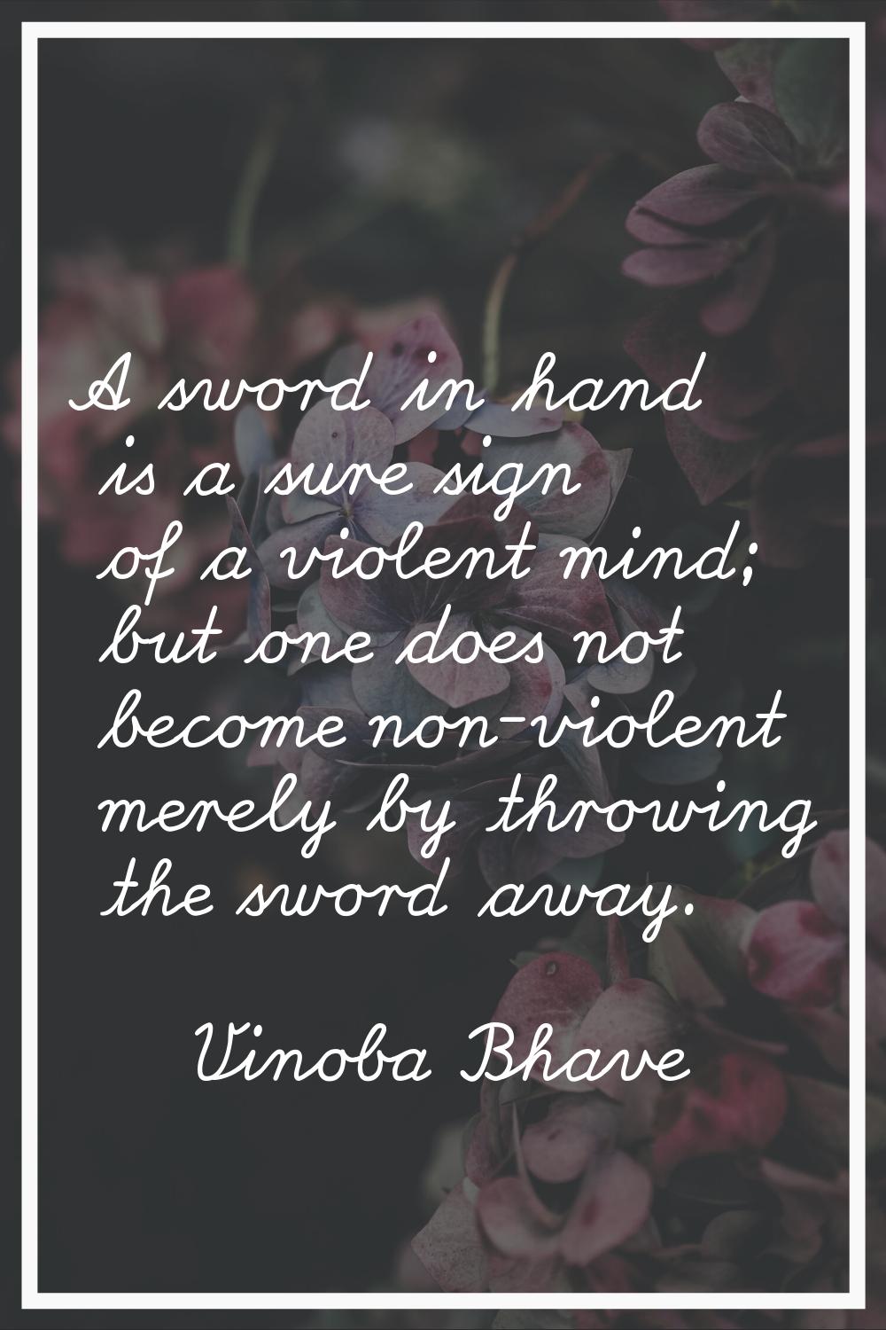 A sword in hand is a sure sign of a violent mind; but one does not become non-violent merely by thr