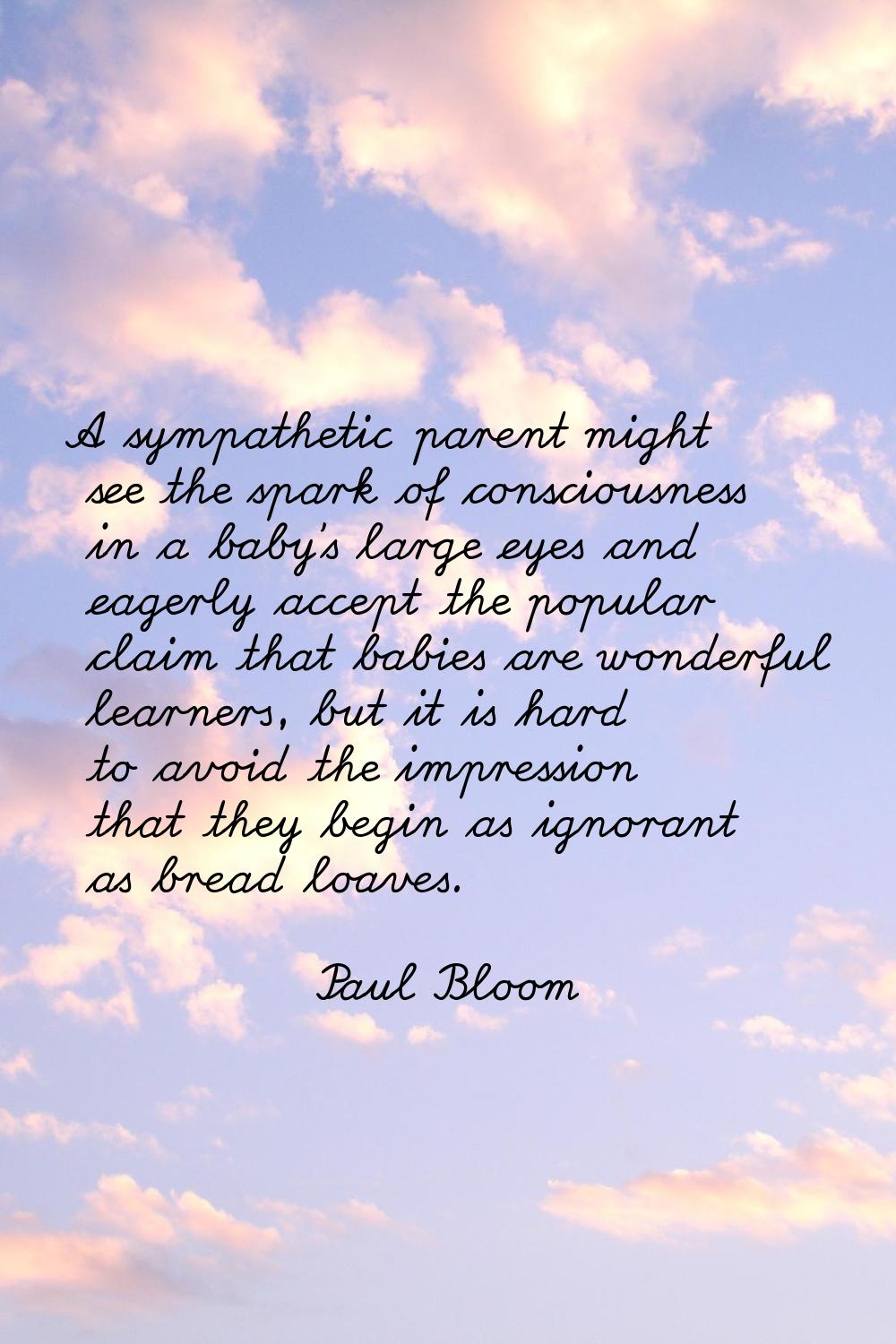 A sympathetic parent might see the spark of consciousness in a baby's large eyes and eagerly accept