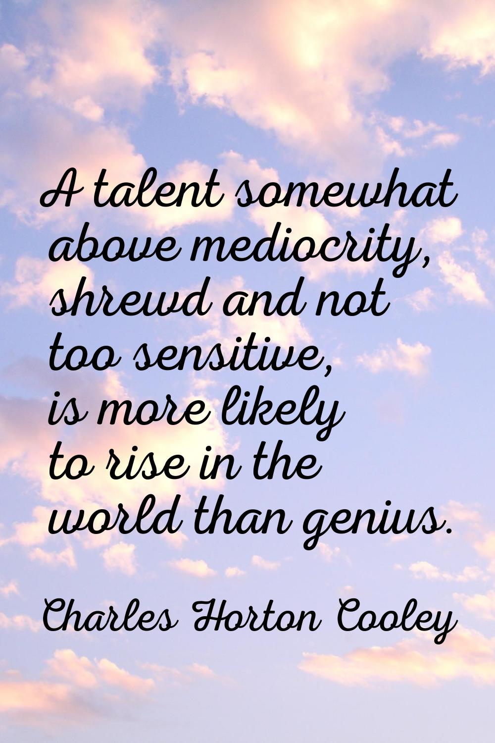 A talent somewhat above mediocrity, shrewd and not too sensitive, is more likely to rise in the wor