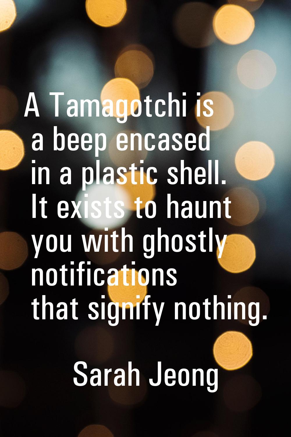 A Tamagotchi is a beep encased in a plastic shell. It exists to haunt you with ghostly notification