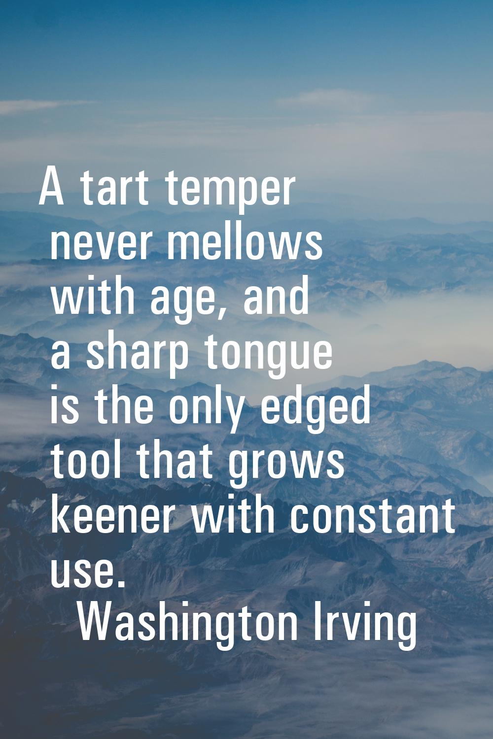 A tart temper never mellows with age, and a sharp tongue is the only edged tool that grows keener w