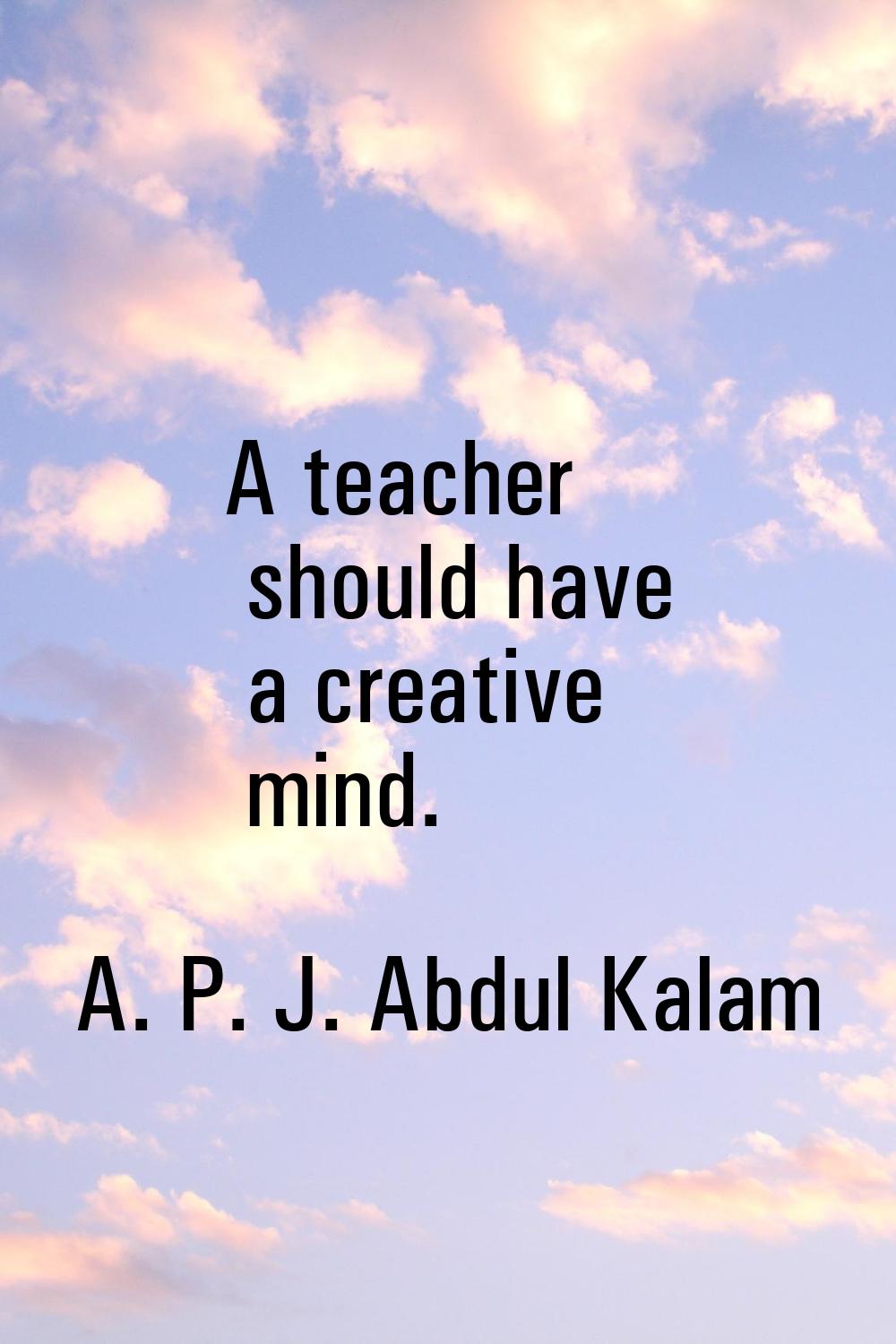 A teacher should have a creative mind.