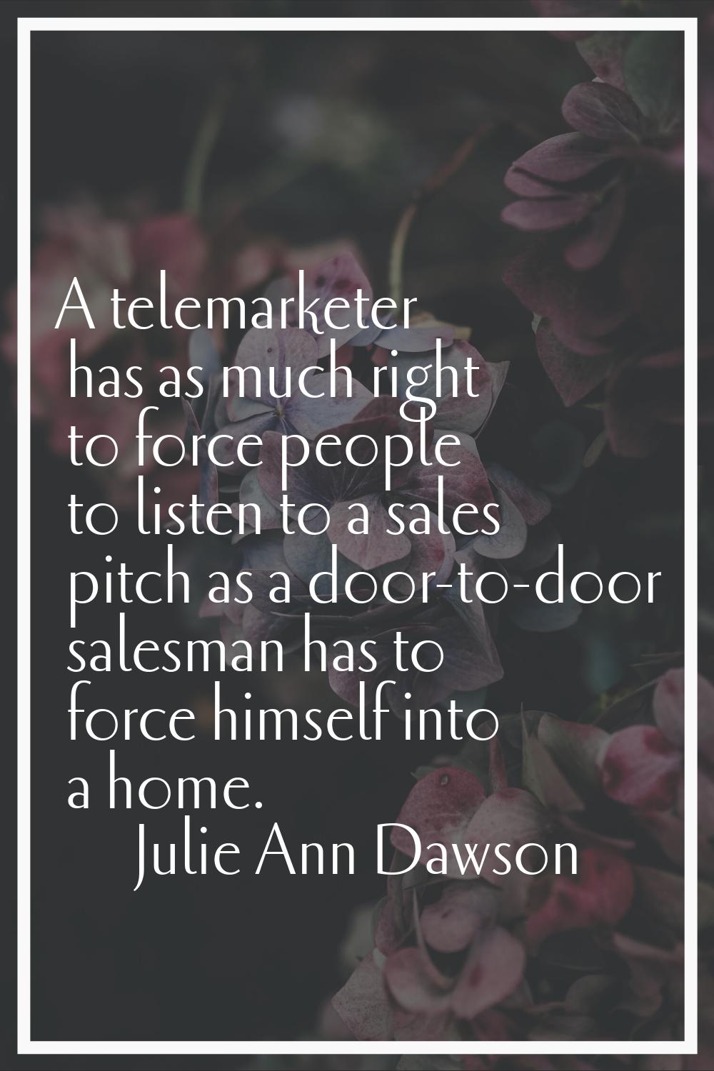 A telemarketer has as much right to force people to listen to a sales pitch as a door-to-door sales
