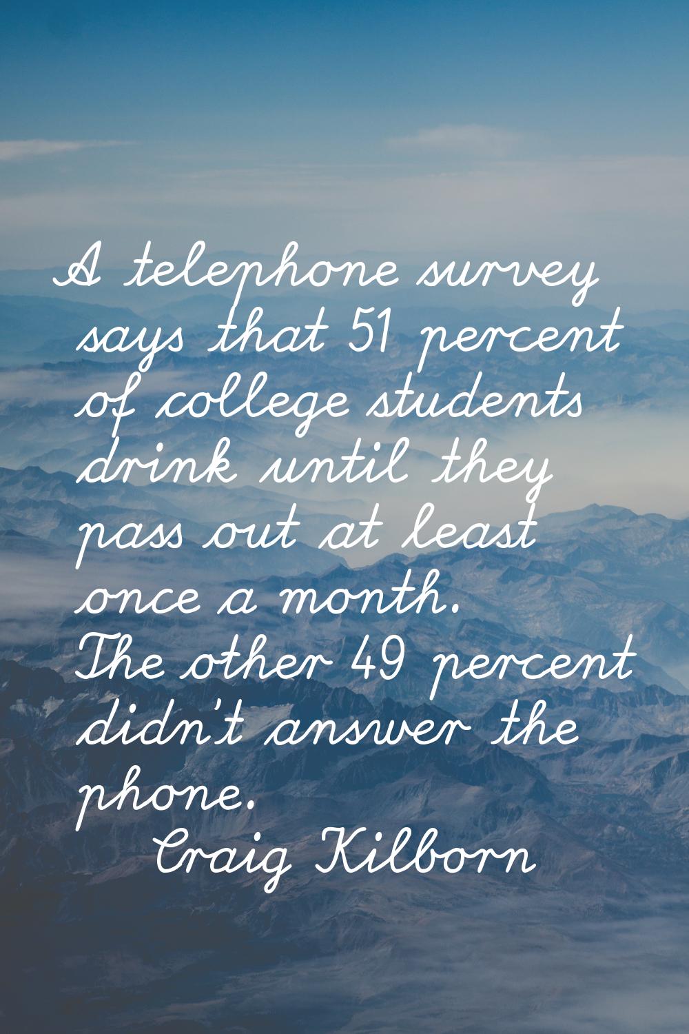 A telephone survey says that 51 percent of college students drink until they pass out at least once