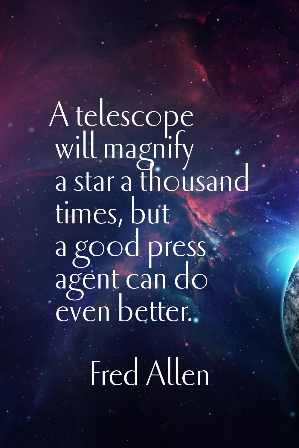 A telescope will magnify a star a thousand times, but a good press agent can do even better.