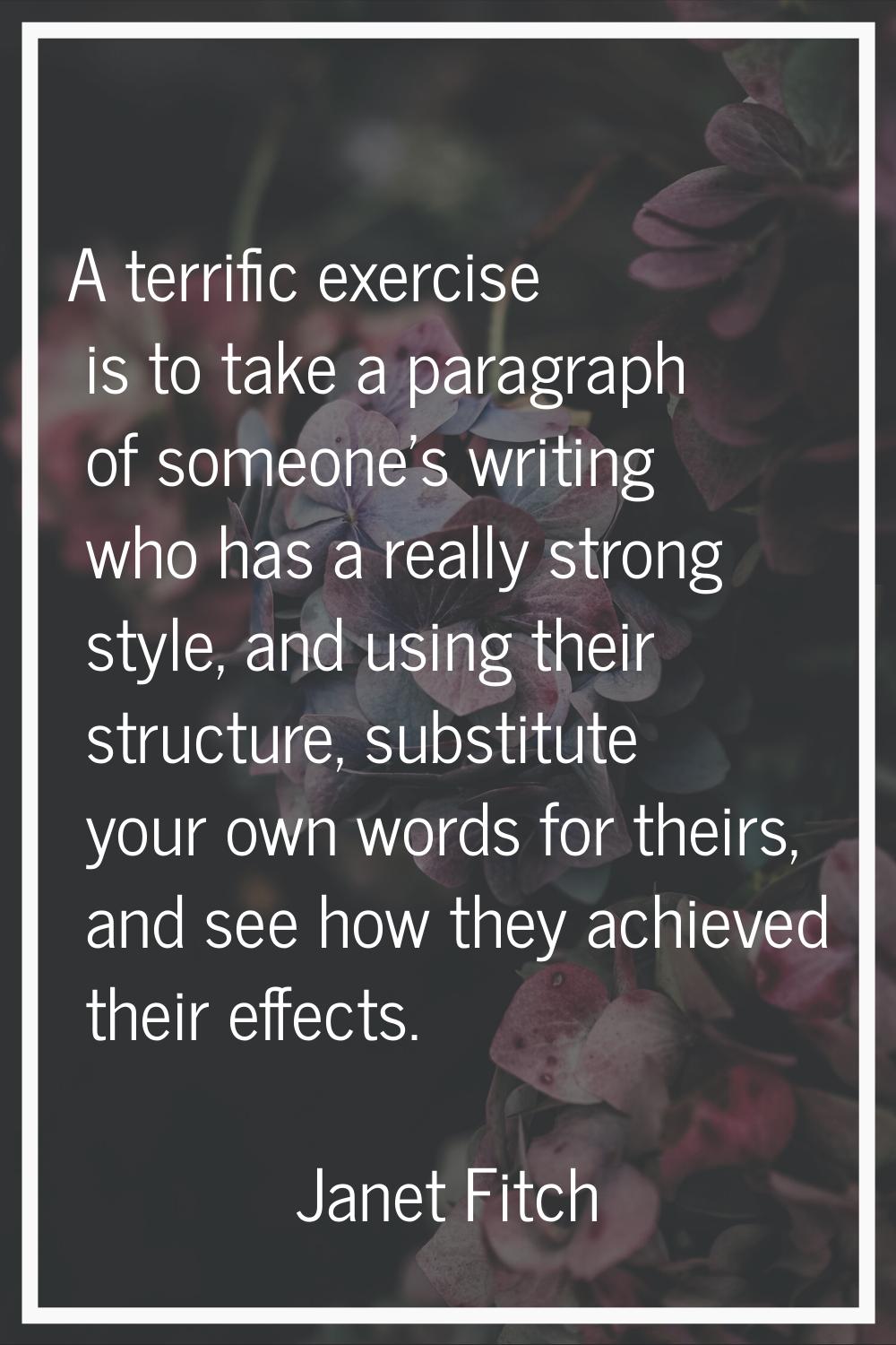 A terrific exercise is to take a paragraph of someone's writing who has a really strong style, and 