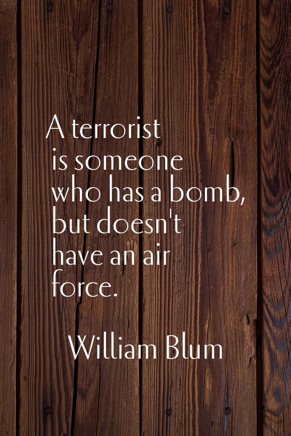 A terrorist is someone who has a bomb, but doesn't have an air force.