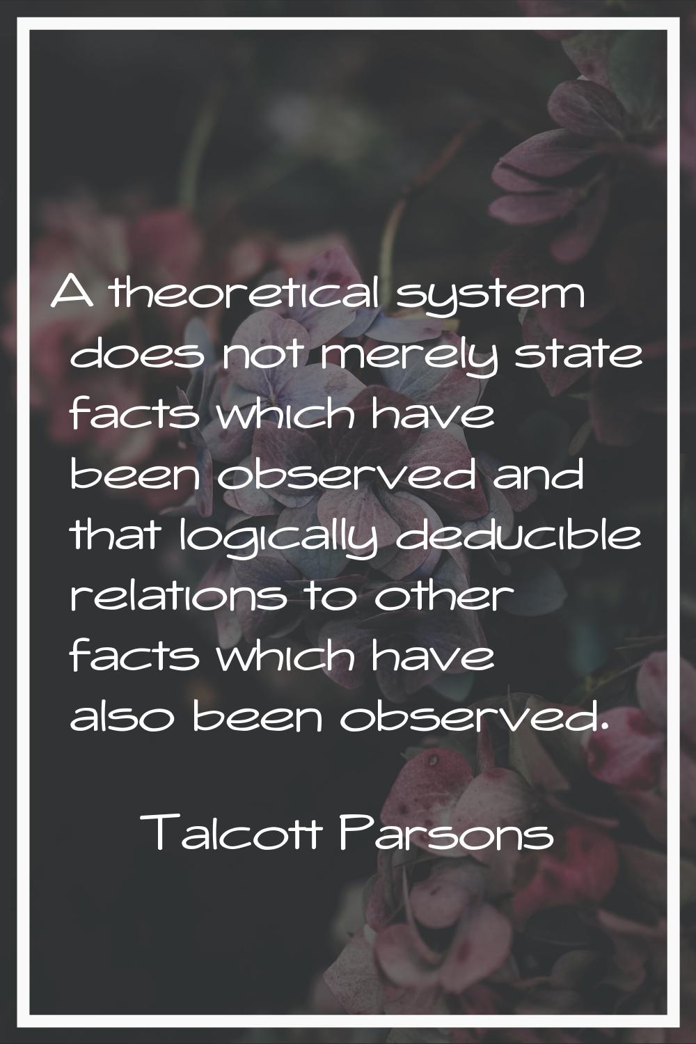 A theoretical system does not merely state facts which have been observed and that logically deduci