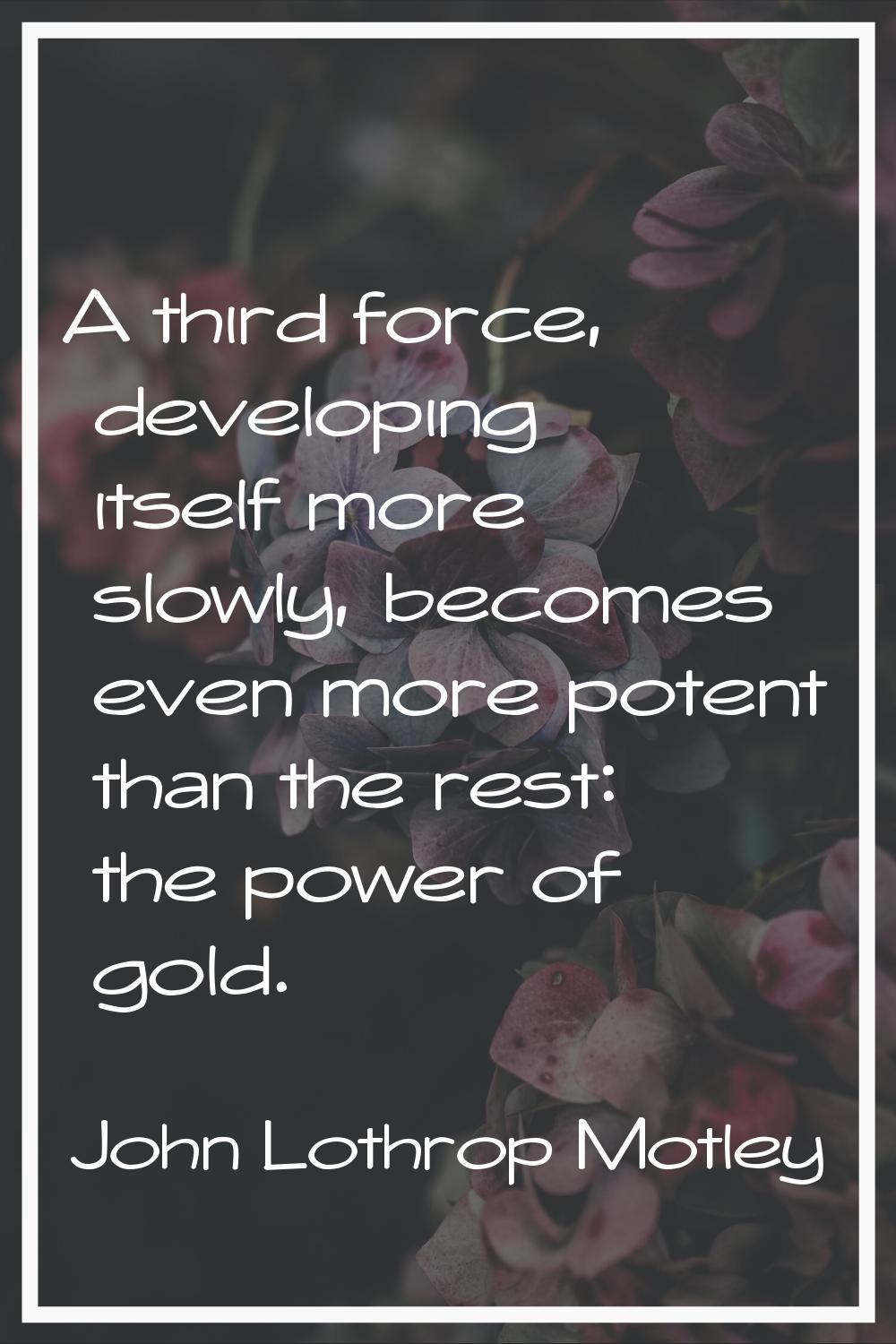 A third force, developing itself more slowly, becomes even more potent than the rest: the power of 