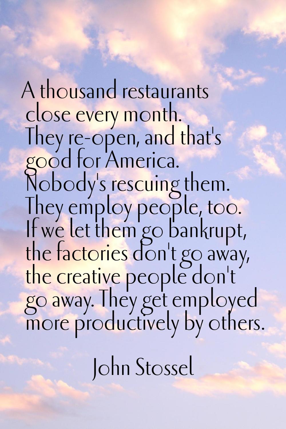 A thousand restaurants close every month. They re-open, and that's good for America. Nobody's rescu
