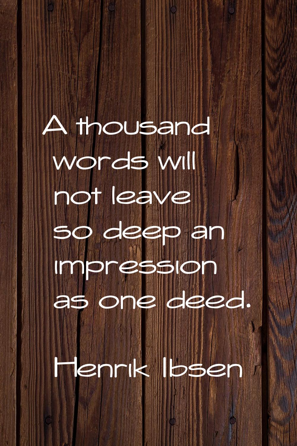 A thousand words will not leave so deep an impression as one deed.