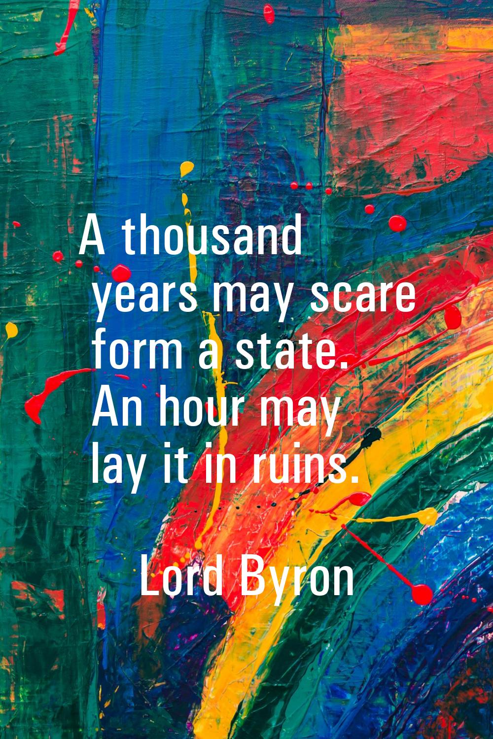 A thousand years may scare form a state. An hour may lay it in ruins.