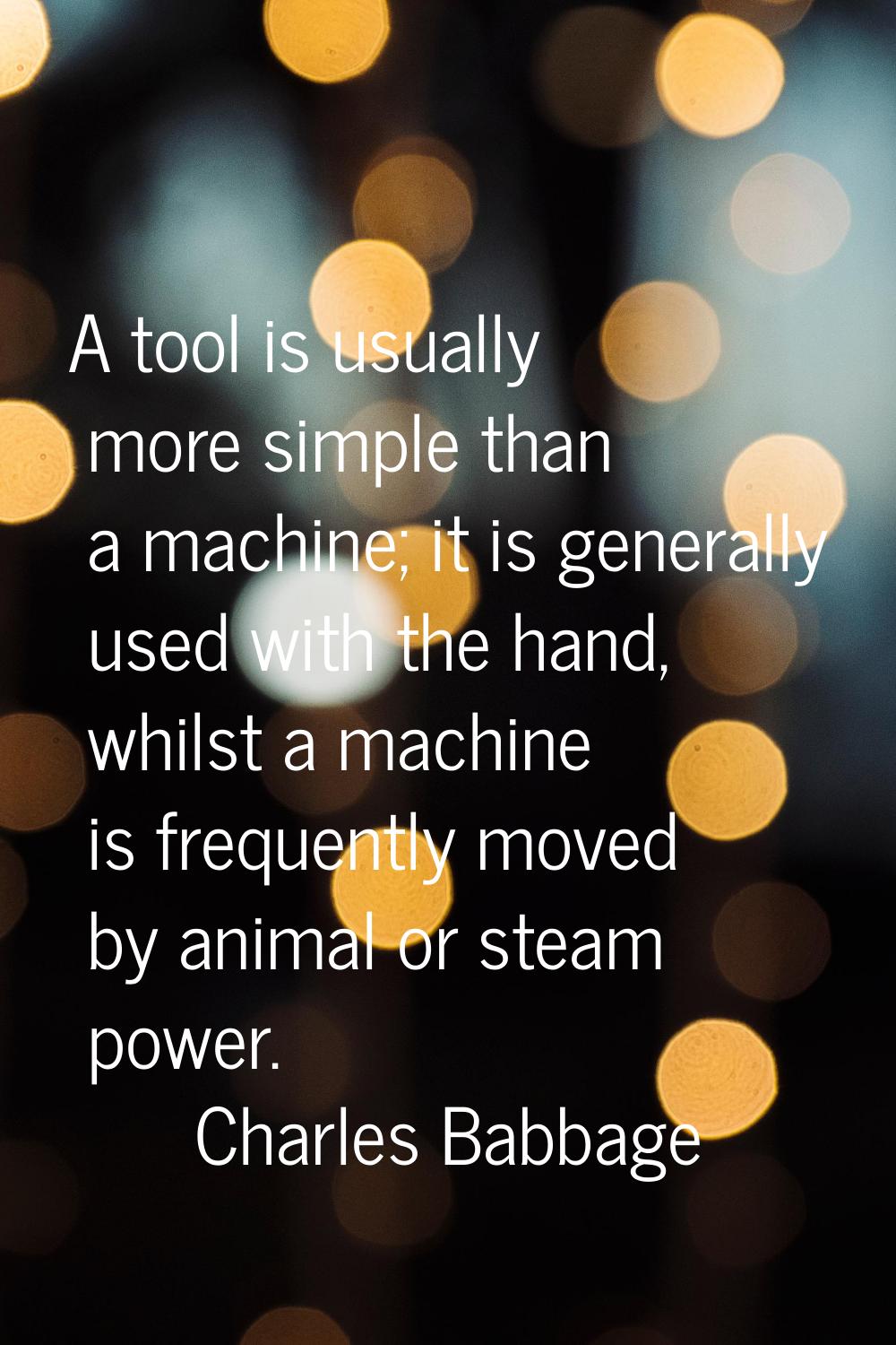 A tool is usually more simple than a machine; it is generally used with the hand, whilst a machine 