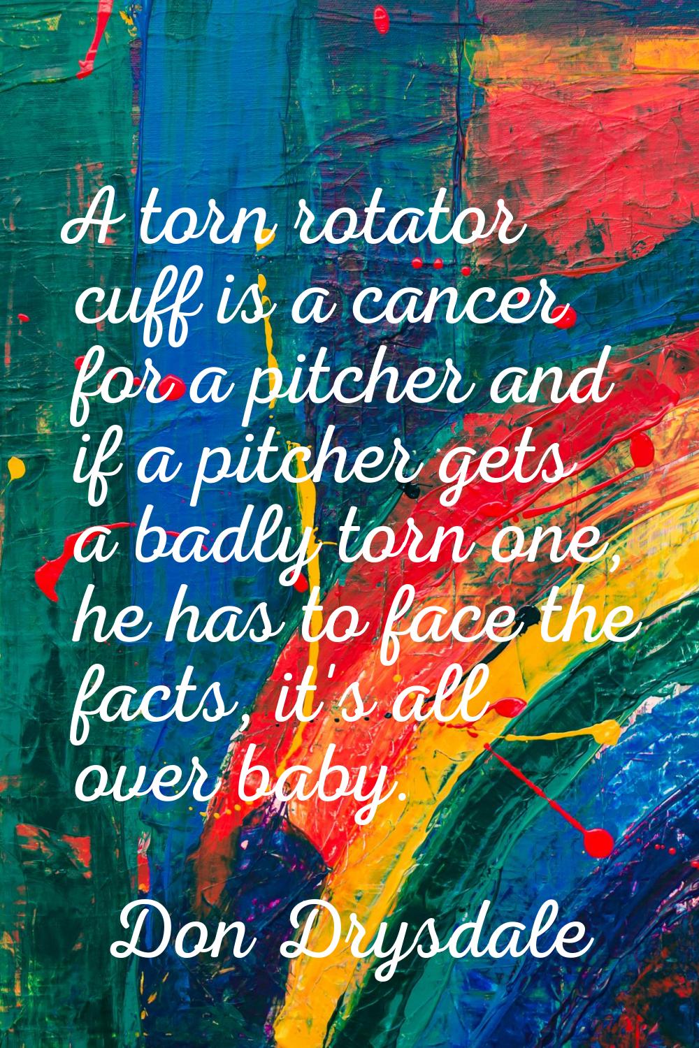 A torn rotator cuff is a cancer for a pitcher and if a pitcher gets a badly torn one, he has to fac