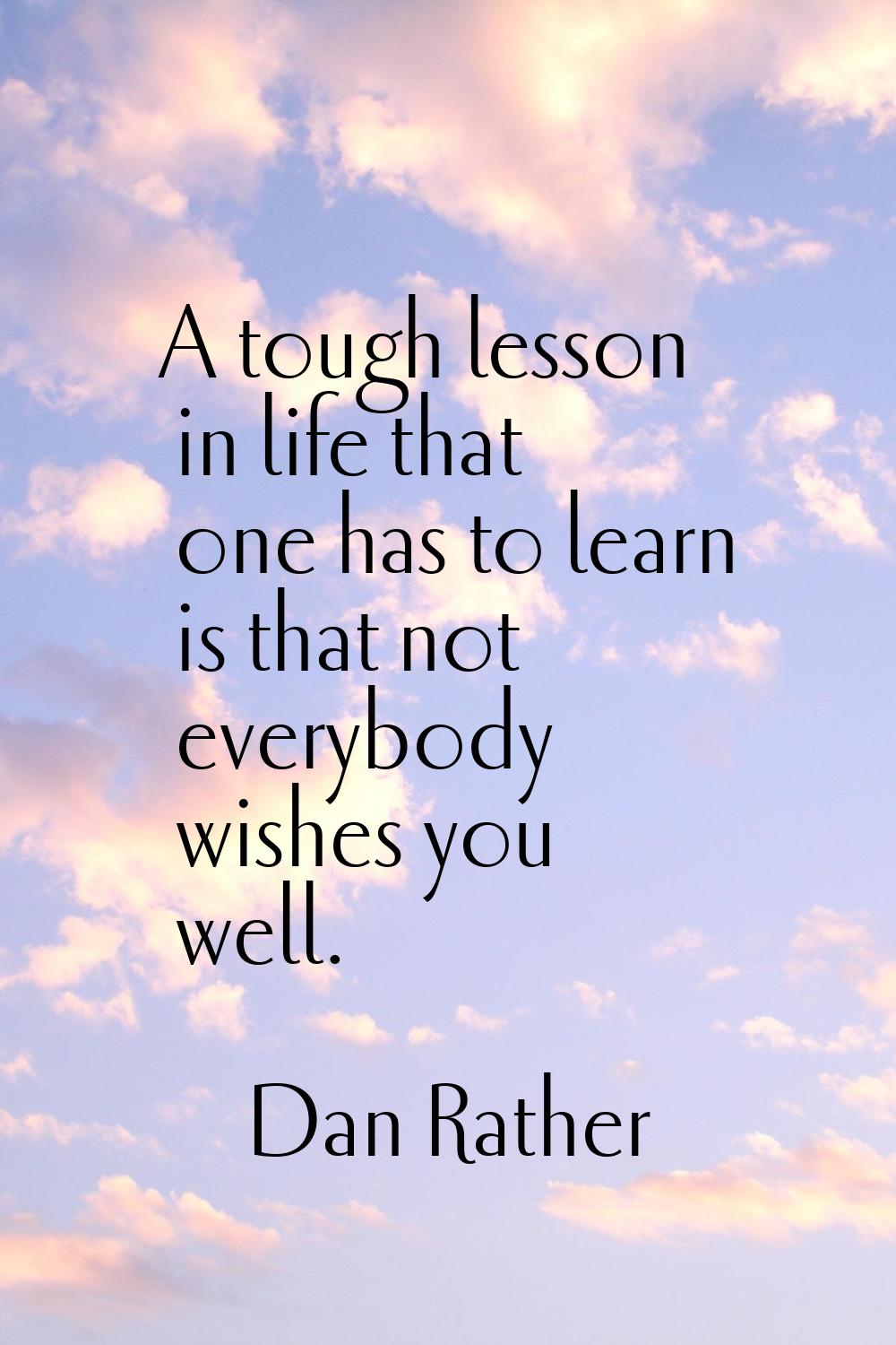 A tough lesson in life that one has to learn is that not everybody wishes you well.