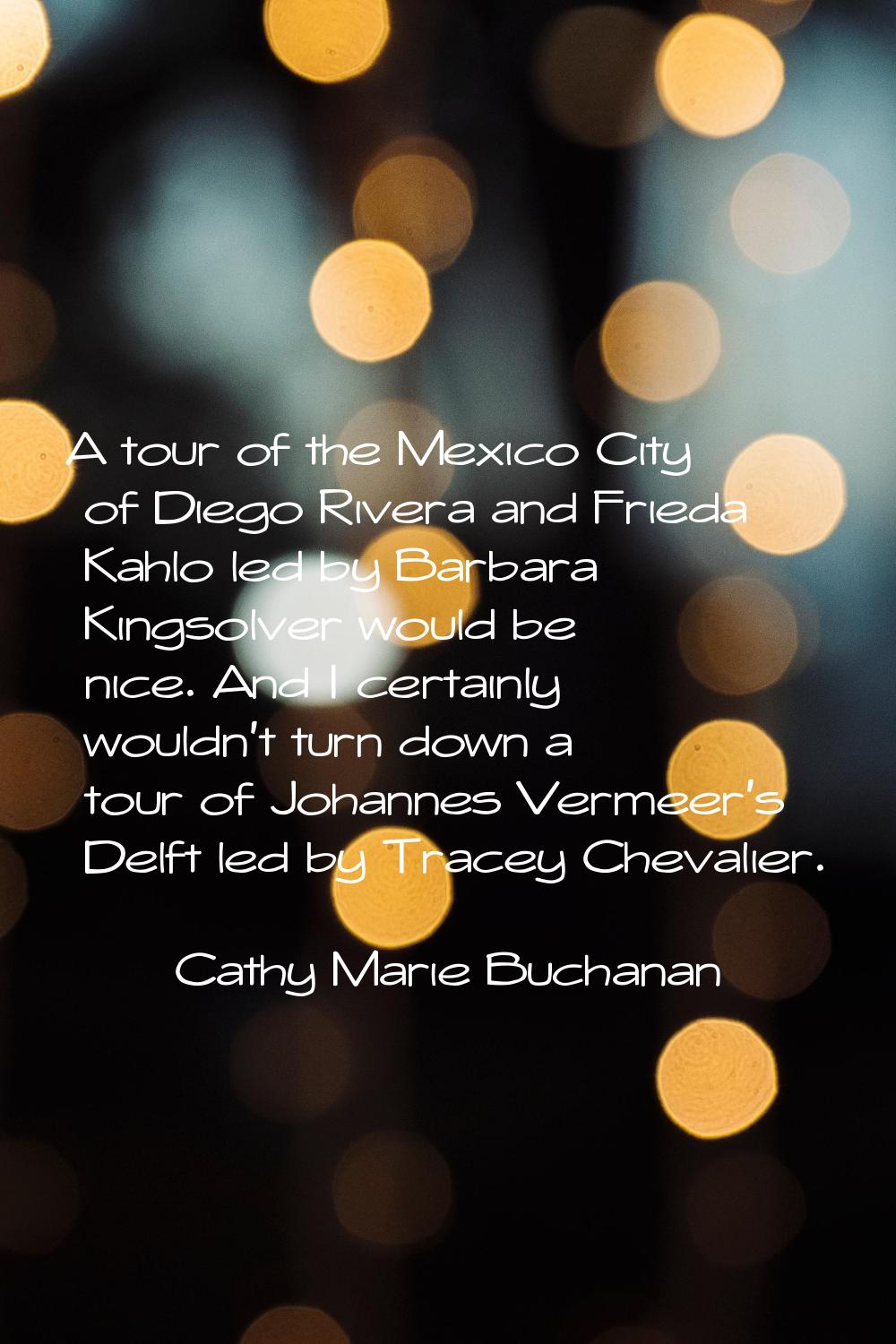 A tour of the Mexico City of Diego Rivera and Frieda Kahlo led by Barbara Kingsolver would be nice.