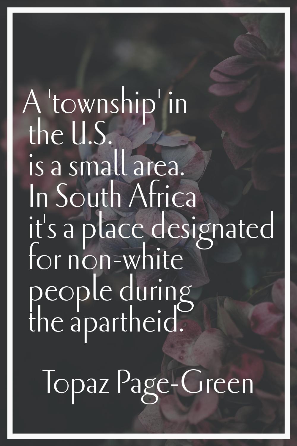 A 'township' in the U.S. is a small area. In South Africa it's a place designated for non-white peo