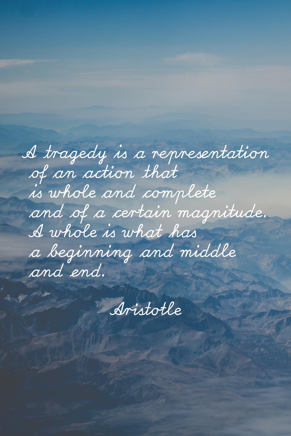 A tragedy is a representation of an action that is whole and complete and of a certain magnitude. A