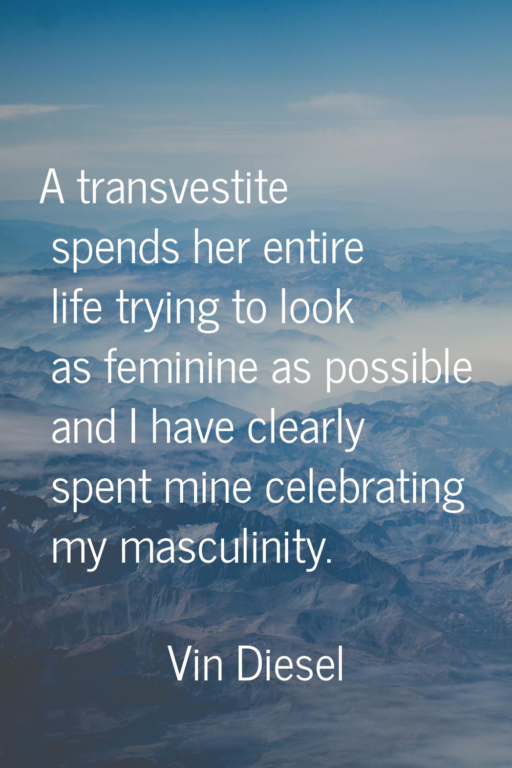 A transvestite spends her entire life trying to look as feminine as possible and I have clearly spe