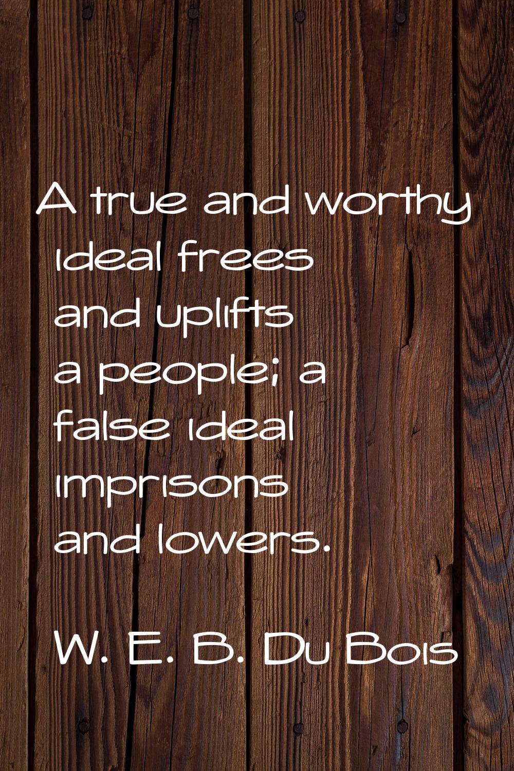 A true and worthy ideal frees and uplifts a people; a false ideal imprisons and lowers.
