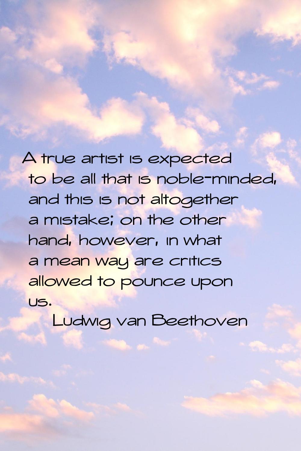 A true artist is expected to be all that is noble-minded, and this is not altogether a mistake; on 