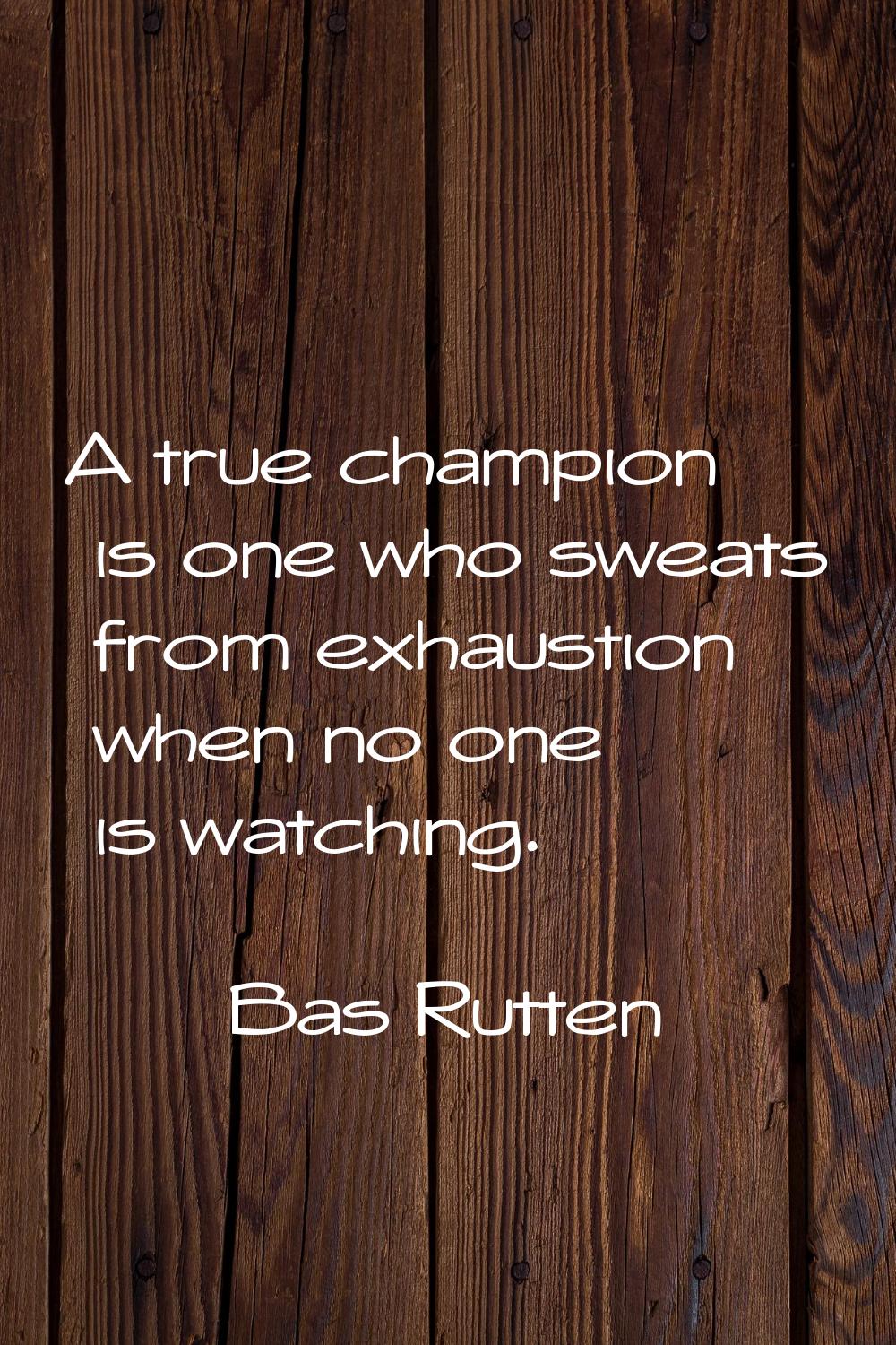A true champion is one who sweats from exhaustion when no one is watching.