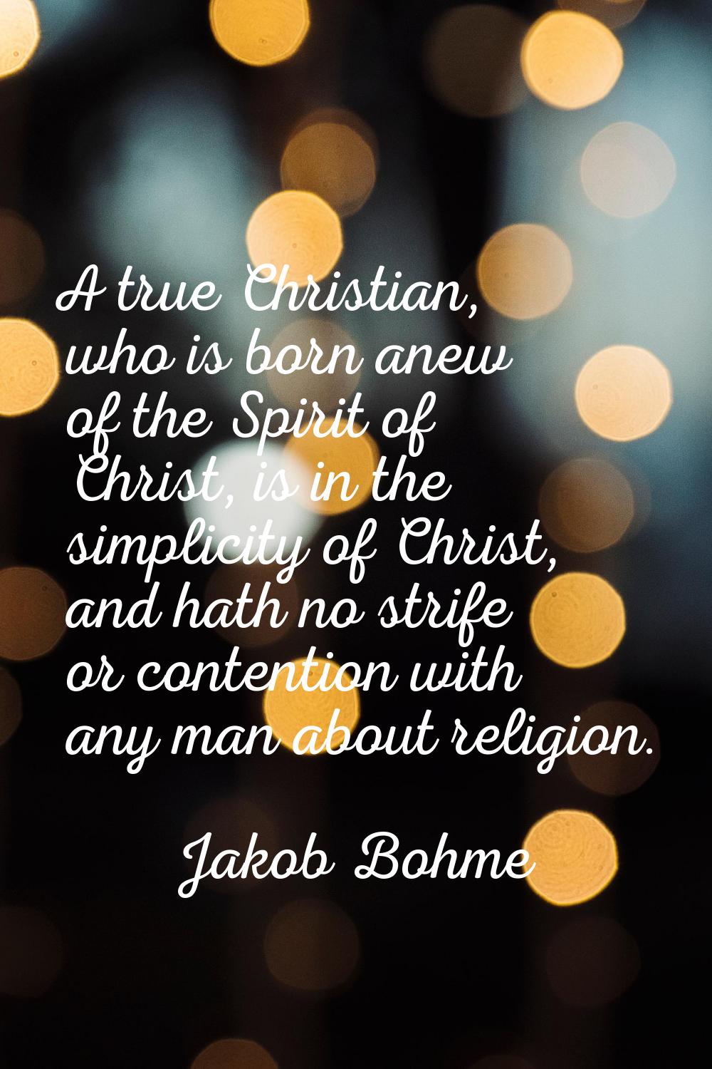 A true Christian, who is born anew of the Spirit of Christ, is in the simplicity of Christ, and hat