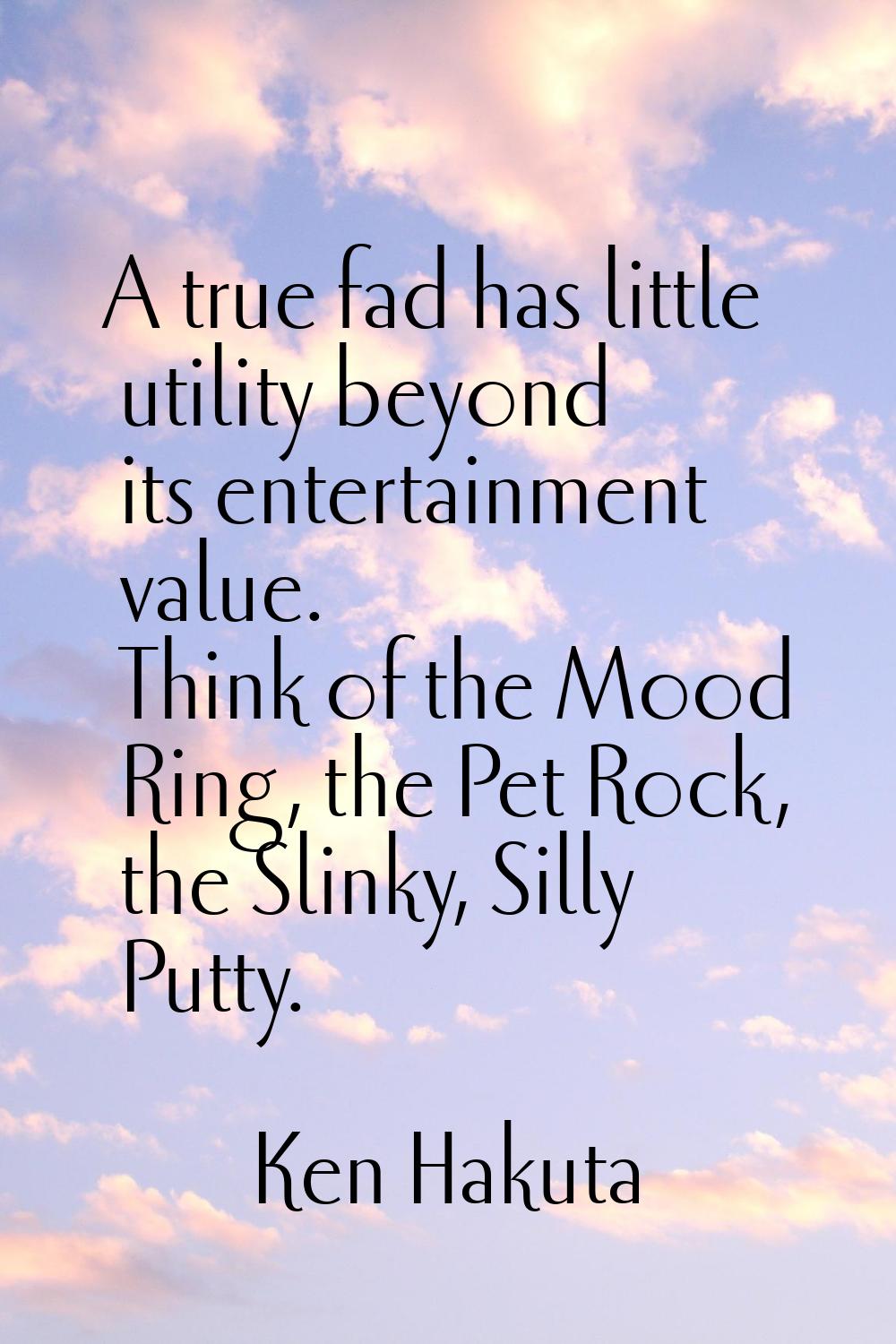 A true fad has little utility beyond its entertainment value. Think of the Mood Ring, the Pet Rock,