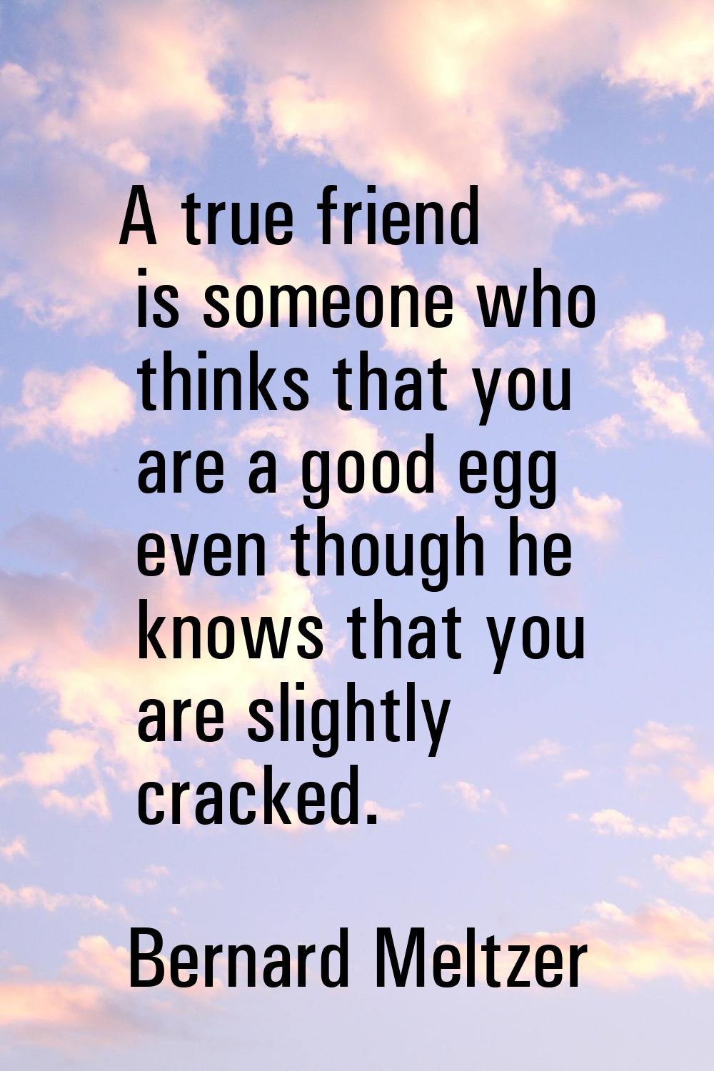A true friend is someone who thinks that you are a good egg even though he knows that you are sligh