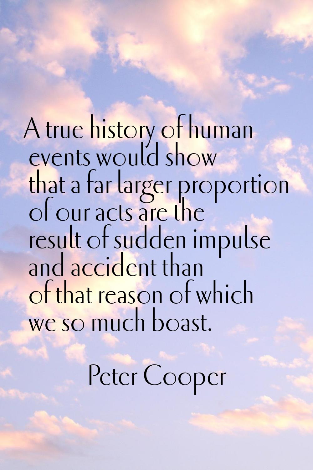 A true history of human events would show that a far larger proportion of our acts are the result o