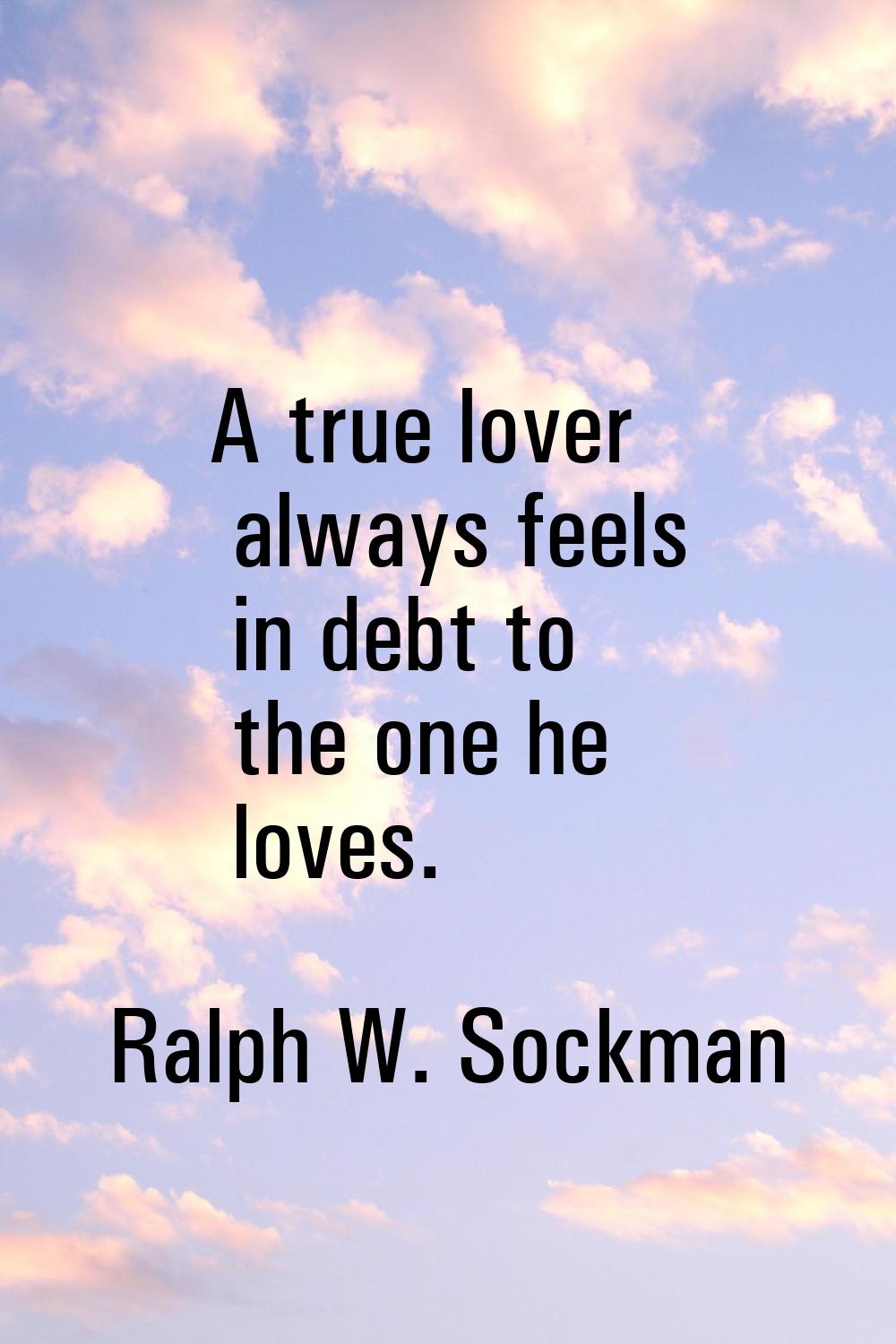 A true lover always feels in debt to the one he loves.
