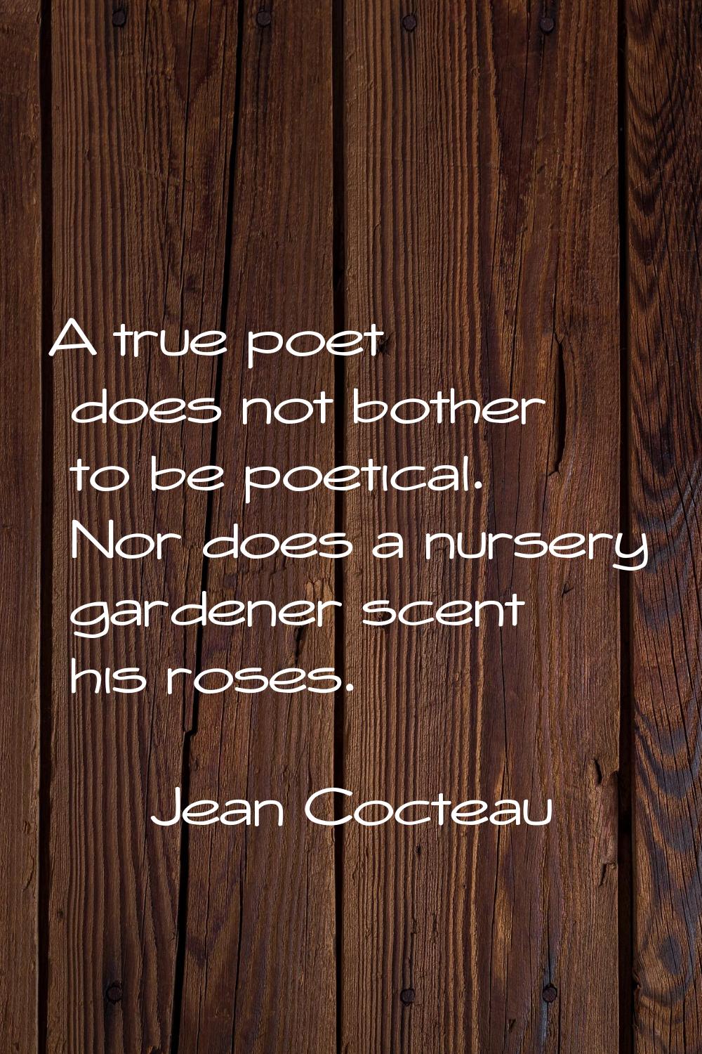 A true poet does not bother to be poetical. Nor does a nursery gardener scent his roses.