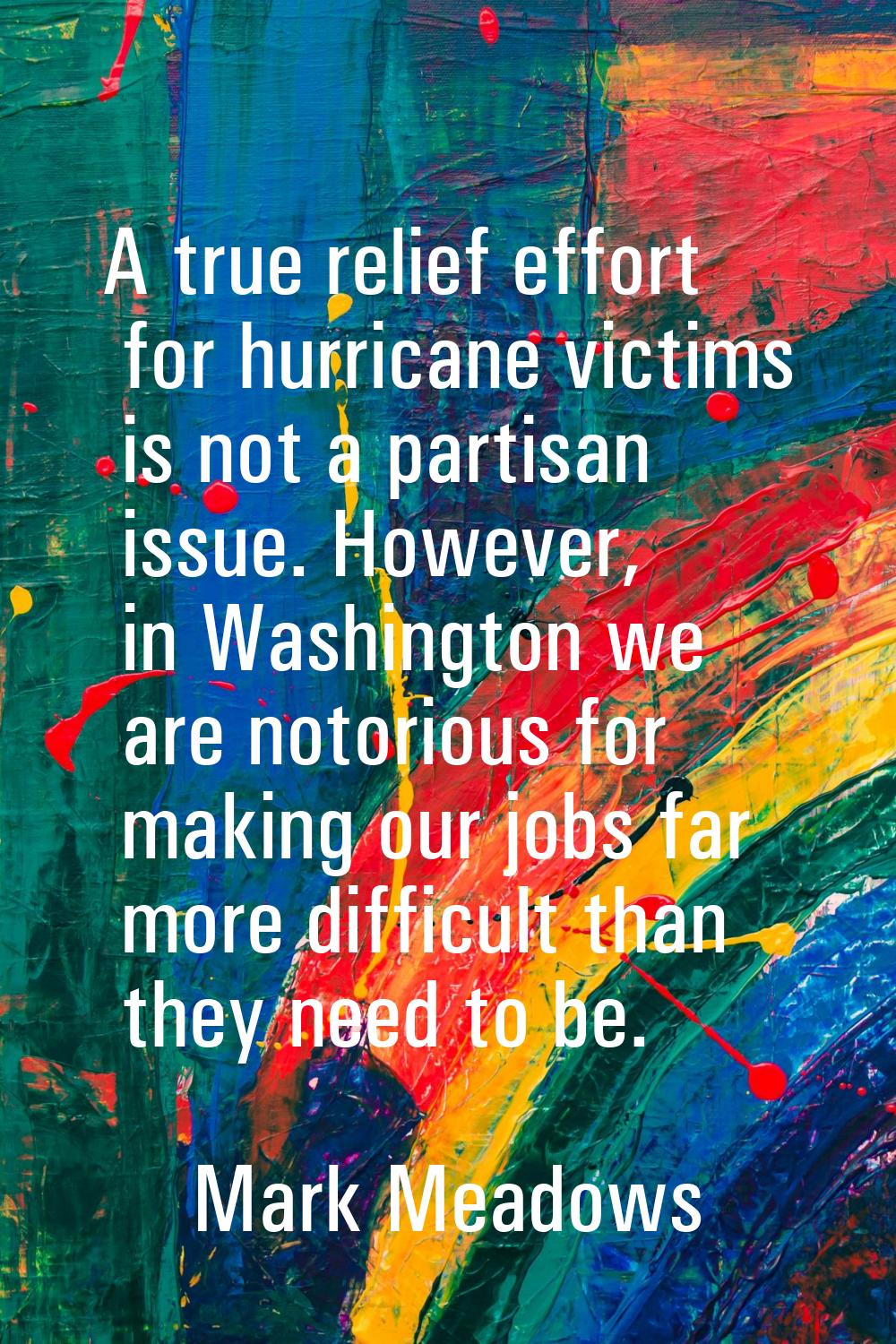 A true relief effort for hurricane victims is not a partisan issue. However, in Washington we are n
