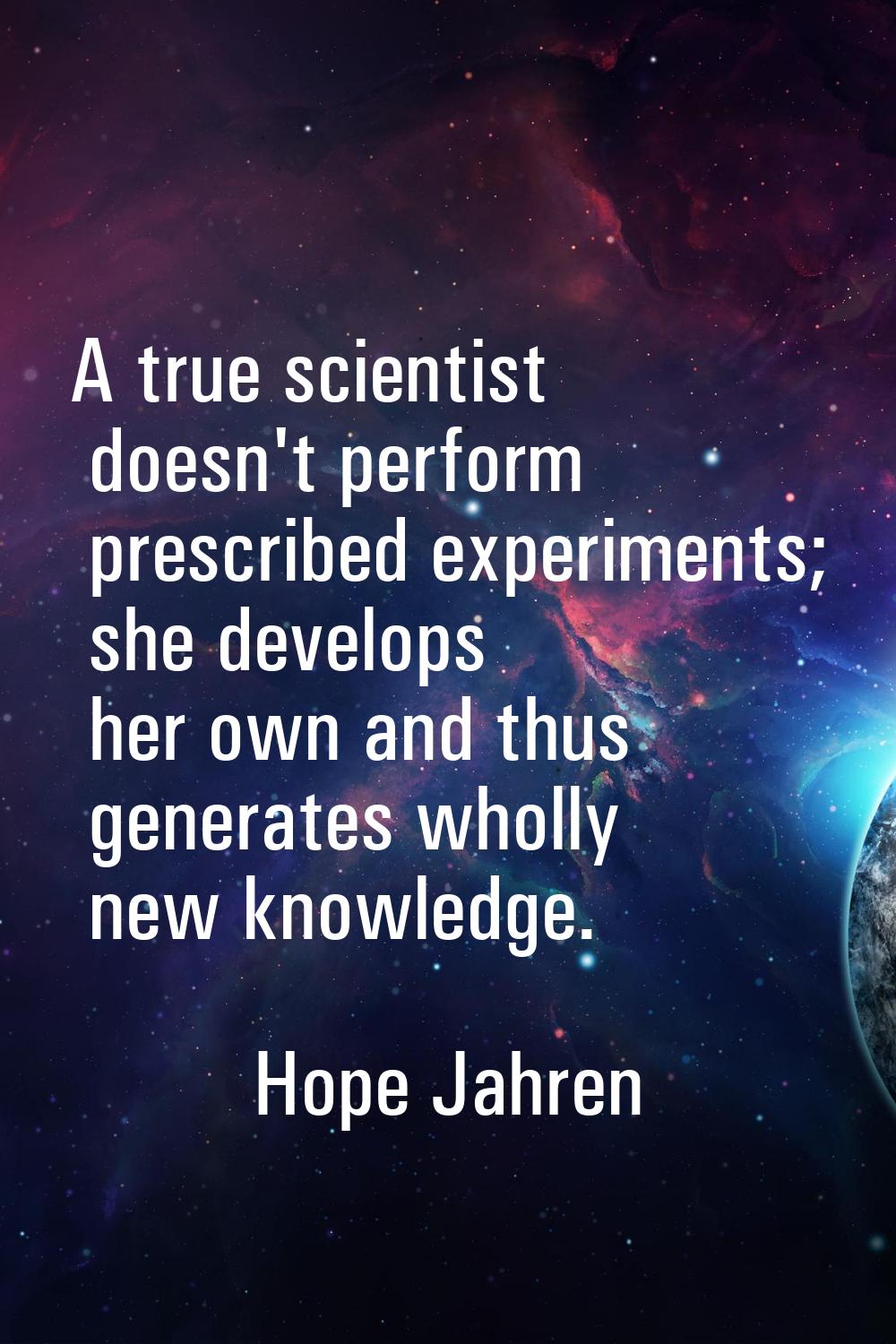 A true scientist doesn't perform prescribed experiments; she develops her own and thus generates wh