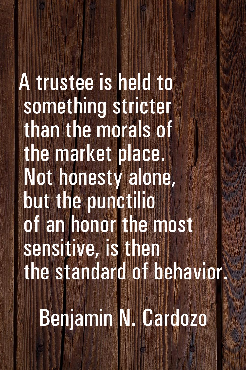 A trustee is held to something stricter than the morals of the market place. Not honesty alone, but