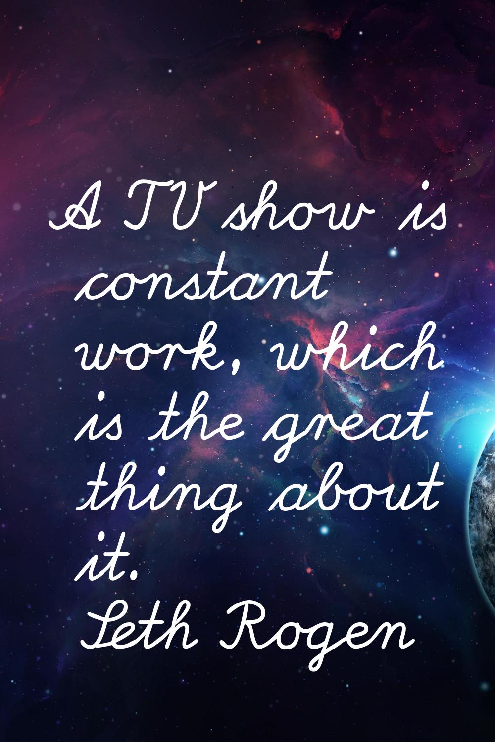 A TV show is constant work, which is the great thing about it.