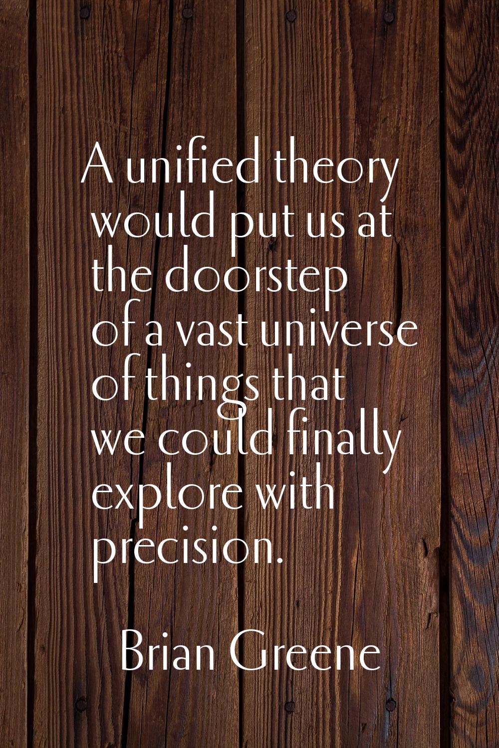 A unified theory would put us at the doorstep of a vast universe of things that we could finally ex
