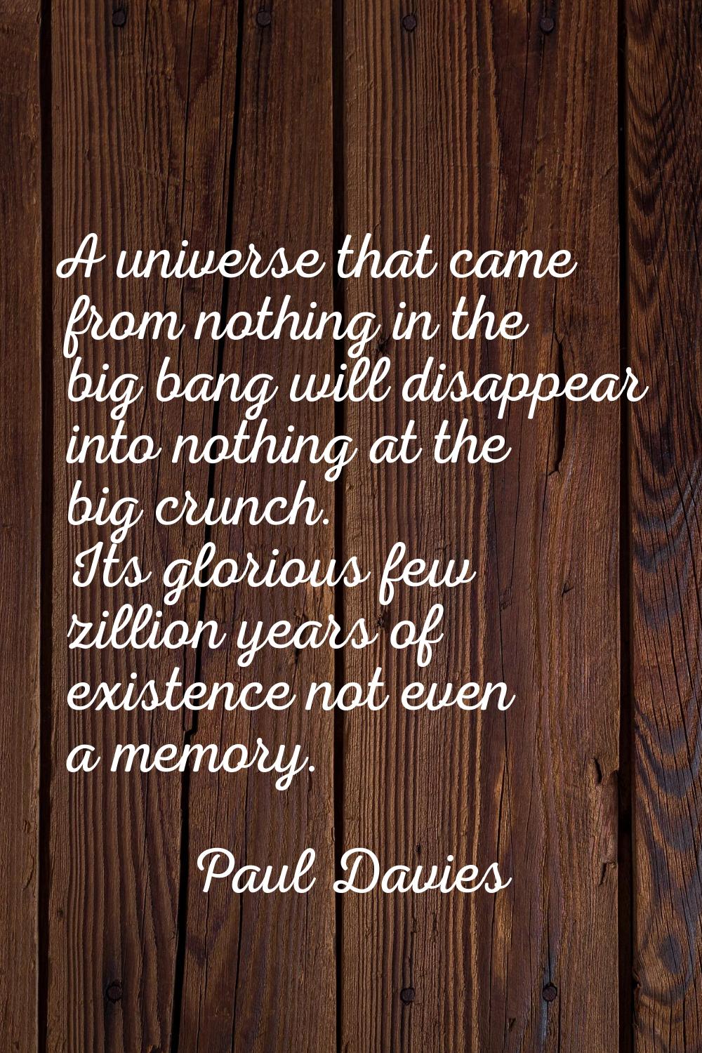 A universe that came from nothing in the big bang will disappear into nothing at the big crunch. It