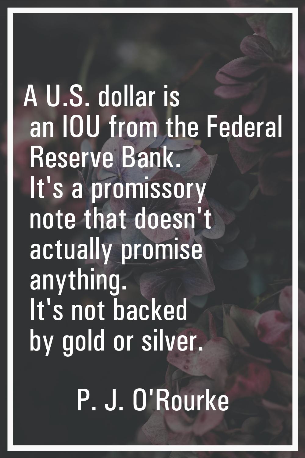 A U.S. dollar is an IOU from the Federal Reserve Bank. It's a promissory note that doesn't actually